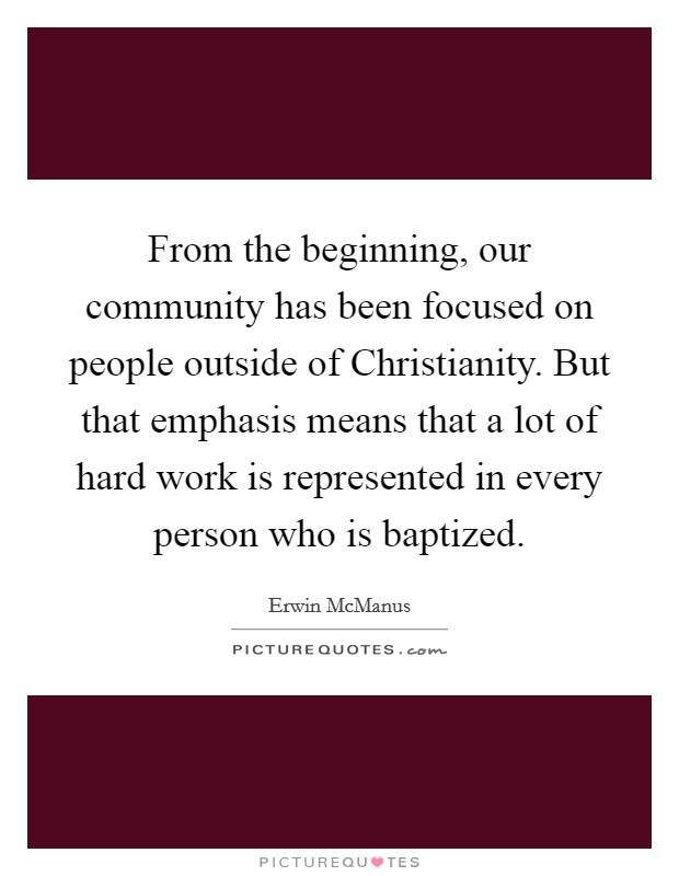 From the beginning, our community has been focused on people outside of Christianity. But that emphasis means that a lot of hard work is represented in every person who is baptized. Picture Quote #1
