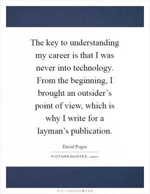 The key to understanding my career is that I was never into technology. From the beginning, I brought an outsider’s point of view, which is why I write for a layman’s publication Picture Quote #1