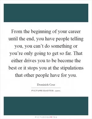 From the beginning of your career until the end, you have people telling you, you can’t do something or you’re only going to get so far. That either drives you to be become the best or it stops you at the stipulations that other people have for you Picture Quote #1