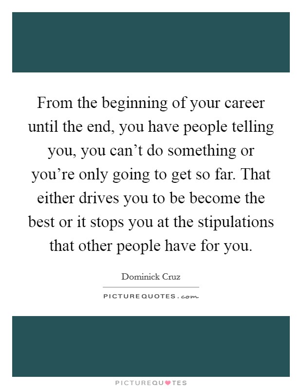 From the beginning of your career until the end, you have people telling you, you can't do something or you're only going to get so far. That either drives you to be become the best or it stops you at the stipulations that other people have for you. Picture Quote #1