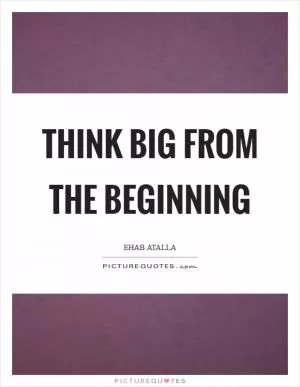 Think big from the beginning Picture Quote #1
