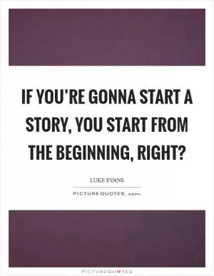 If you’re gonna start a story, you start from the beginning, right? Picture Quote #1