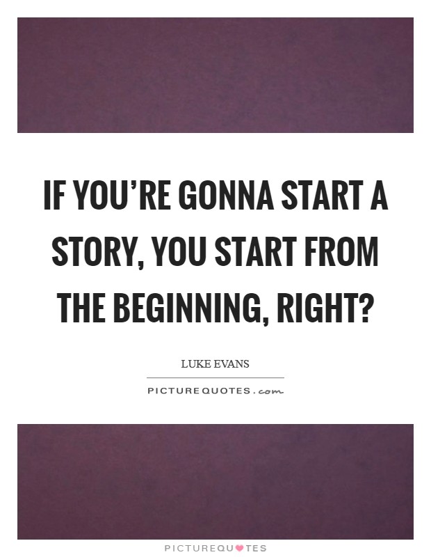 If you're gonna start a story, you start from the beginning, right? Picture Quote #1