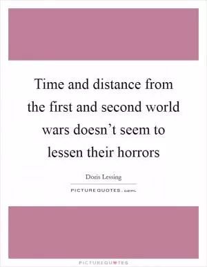Time and distance from the first and second world wars doesn’t seem to lessen their horrors Picture Quote #1