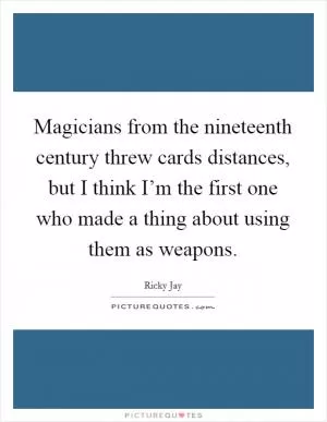 Magicians from the nineteenth century threw cards distances, but I think I’m the first one who made a thing about using them as weapons Picture Quote #1