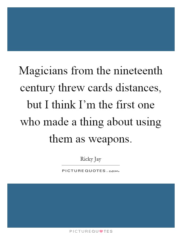 Magicians from the nineteenth century threw cards distances, but I think I'm the first one who made a thing about using them as weapons. Picture Quote #1