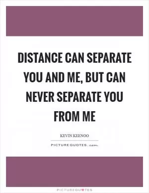 Distance can separate you and me, but can never separate you from me Picture Quote #1