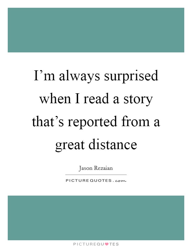 I'm always surprised when I read a story that's reported from a great distance Picture Quote #1