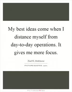 My best ideas come when I distance myself from day-to-day operations. It gives me more focus Picture Quote #1
