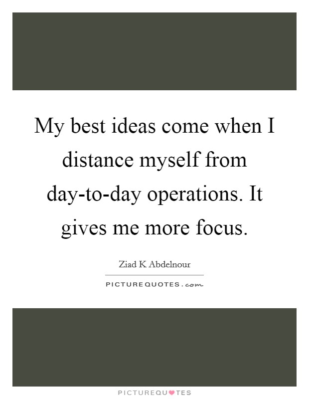 My best ideas come when I distance myself from day-to-day operations. It gives me more focus. Picture Quote #1