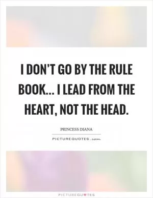 I don’t go by the rule book... I lead from the heart, not the head Picture Quote #1