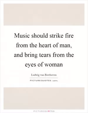 Music should strike fire from the heart of man, and bring tears from the eyes of woman Picture Quote #1