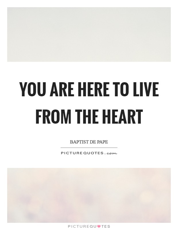 You are here to live from the heart Picture Quote #1