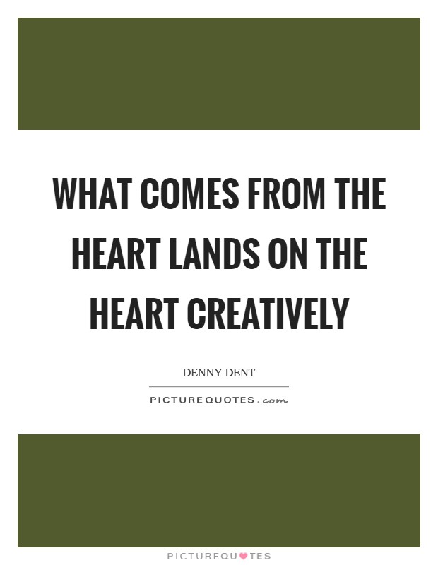 What comes from the heart lands on the heart creatively Picture Quote #1