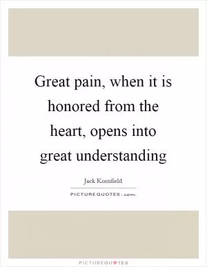 Great pain, when it is honored from the heart, opens into great understanding Picture Quote #1