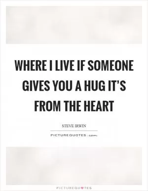Where I live if someone gives you a hug it’s from the heart Picture Quote #1