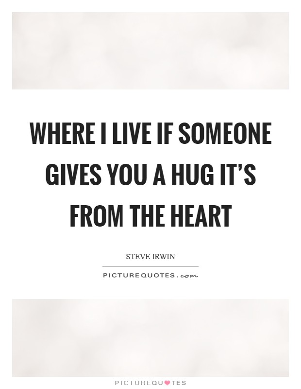 Where I live if someone gives you a hug it's from the heart Picture Quote #1