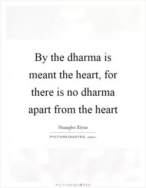By the dharma is meant the heart, for there is no dharma apart from the heart Picture Quote #1