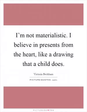 I’m not materialistic. I believe in presents from the heart, like a drawing that a child does Picture Quote #1