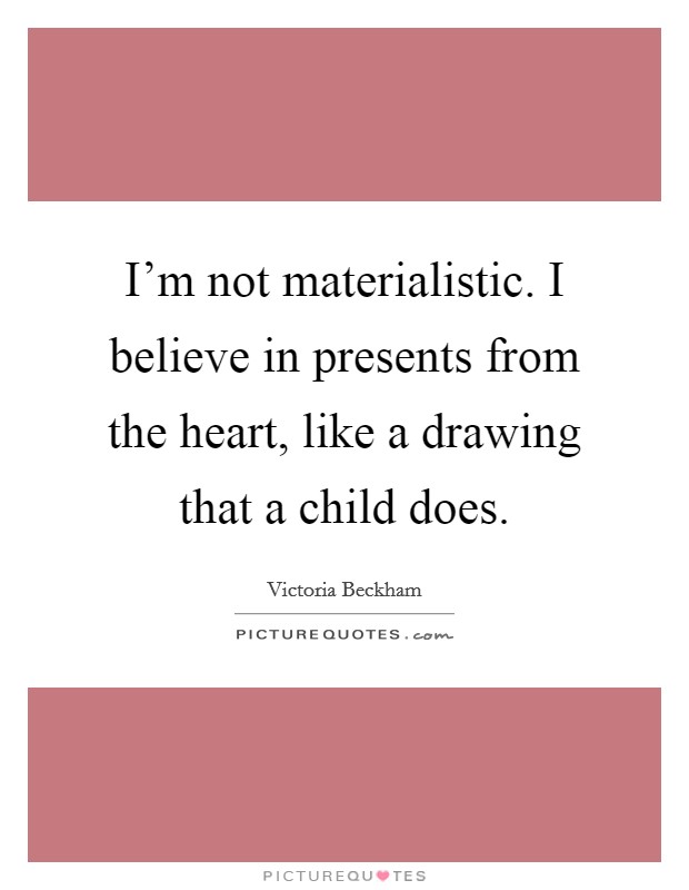 I'm not materialistic. I believe in presents from the heart, like a drawing that a child does. Picture Quote #1