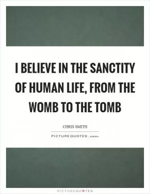 I believe in the sanctity of human life, from the womb to the tomb Picture Quote #1