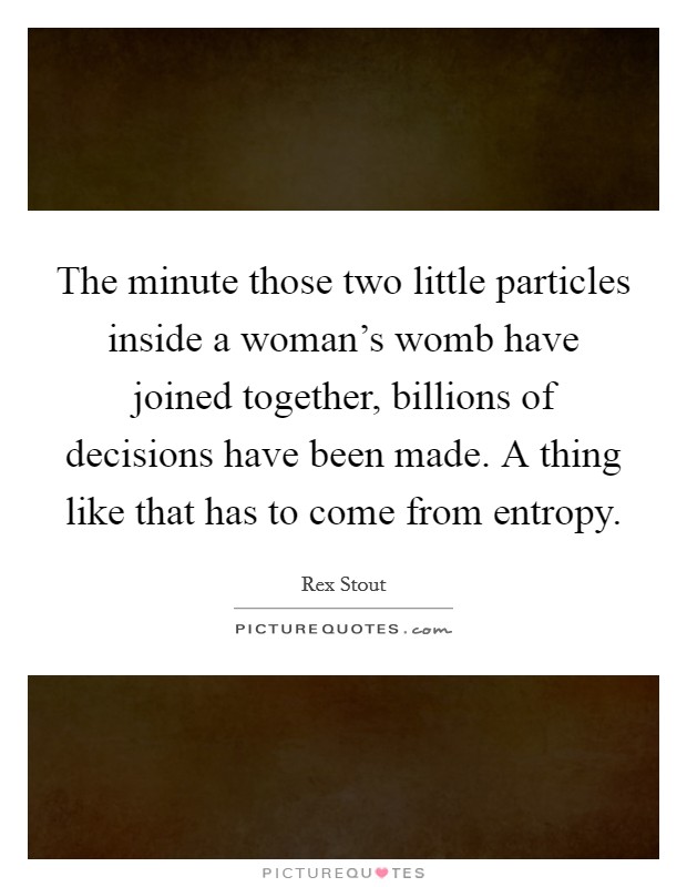 The minute those two little particles inside a woman's womb have joined together, billions of decisions have been made. A thing like that has to come from entropy. Picture Quote #1