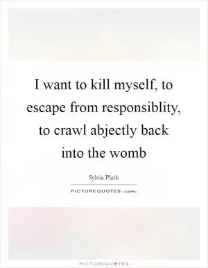 I want to kill myself, to escape from responsiblity, to crawl abjectly back into the womb Picture Quote #1