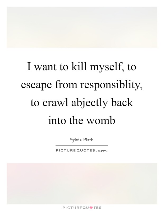 I want to kill myself, to escape from responsiblity, to crawl abjectly back into the womb Picture Quote #1