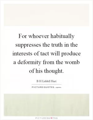 For whoever habitually suppresses the truth in the interests of tact will produce a deformity from the womb of his thought Picture Quote #1