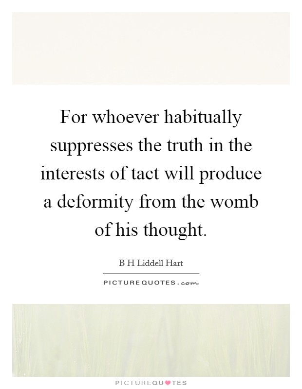 For whoever habitually suppresses the truth in the interests of tact will produce a deformity from the womb of his thought. Picture Quote #1