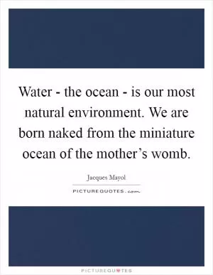Water - the ocean - is our most natural environment. We are born naked from the miniature ocean of the mother’s womb Picture Quote #1