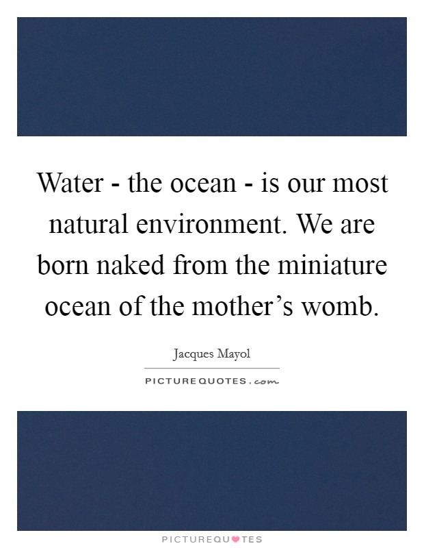Water - the ocean - is our most natural environment. We are born naked from the miniature ocean of the mother's womb. Picture Quote #1