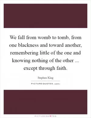 We fall from womb to tomb, from one blackness and toward another, remembering little of the one and knowing nothing of the other ... except through faith Picture Quote #1