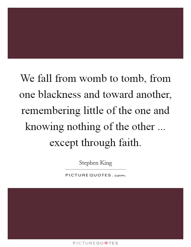 We fall from womb to tomb, from one blackness and toward another, remembering little of the one and knowing nothing of the other ... except through faith. Picture Quote #1