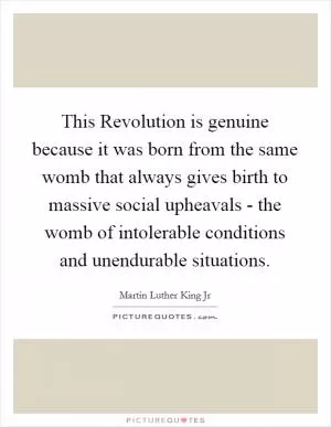 This Revolution is genuine because it was born from the same womb that always gives birth to massive social upheavals - the womb of intolerable conditions and unendurable situations Picture Quote #1