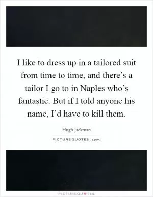 I like to dress up in a tailored suit from time to time, and there’s a tailor I go to in Naples who’s fantastic. But if I told anyone his name, I’d have to kill them Picture Quote #1