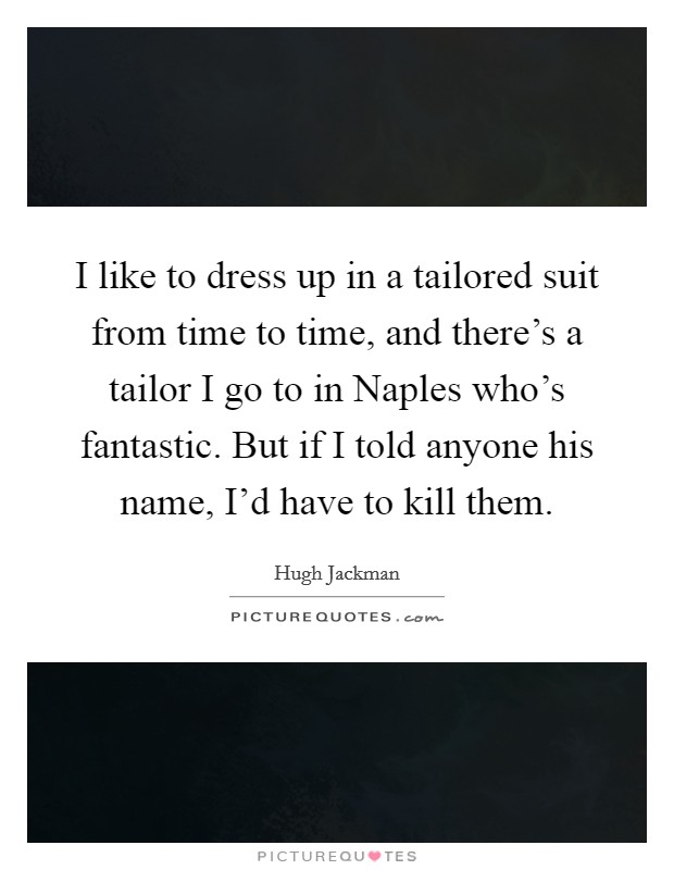 I like to dress up in a tailored suit from time to time, and there's a tailor I go to in Naples who's fantastic. But if I told anyone his name, I'd have to kill them. Picture Quote #1