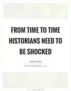 From time to time historians need to be shocked Picture Quote #1