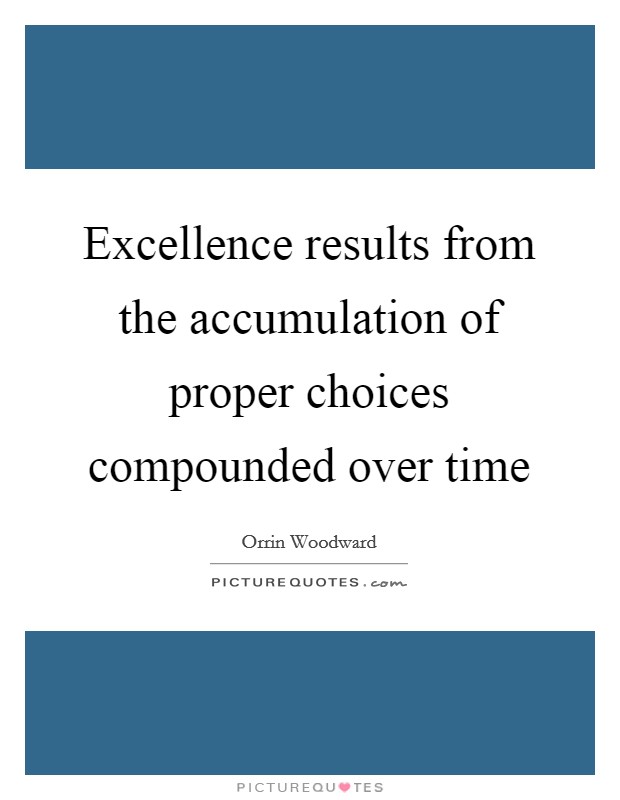 Excellence results from the accumulation of proper choices compounded over time Picture Quote #1