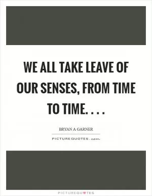 We all take leave of our senses, from time to time. . .  Picture Quote #1