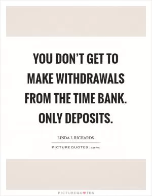 You don’t get to make withdrawals from the time bank. Only deposits Picture Quote #1