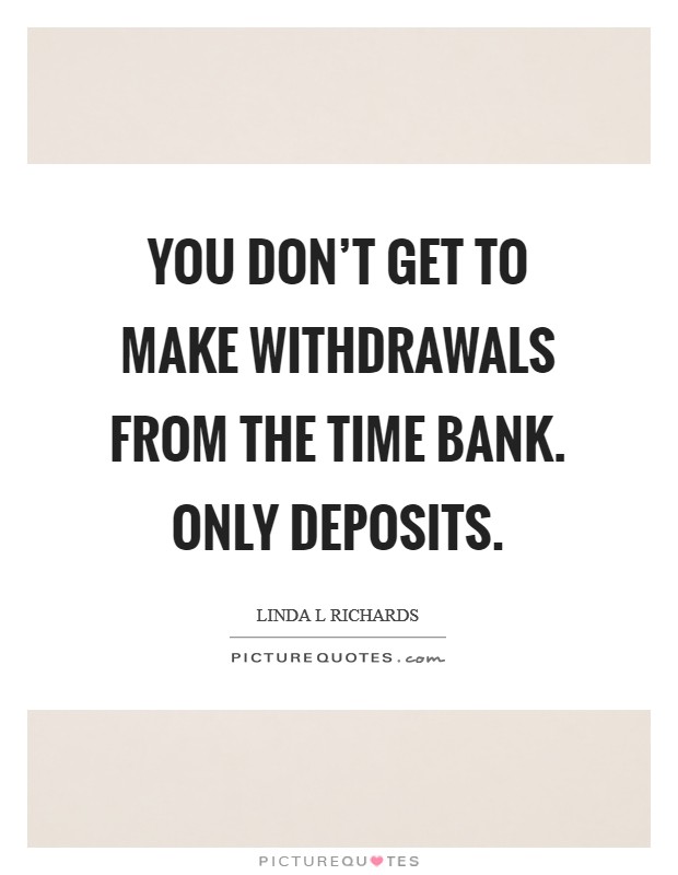 You don't get to make withdrawals from the time bank. Only deposits. Picture Quote #1