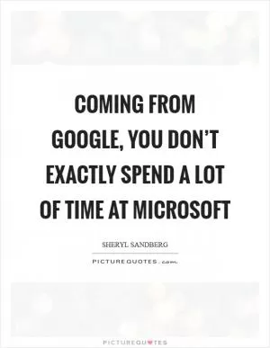 Coming from Google, you don’t exactly spend a lot of time at Microsoft Picture Quote #1
