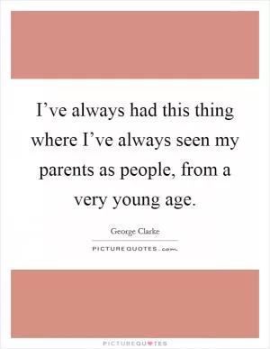 I’ve always had this thing where I’ve always seen my parents as people, from a very young age Picture Quote #1