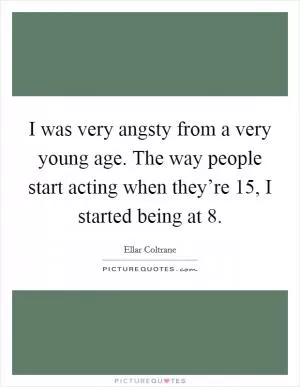 I was very angsty from a very young age. The way people start acting when they’re 15, I started being at 8 Picture Quote #1