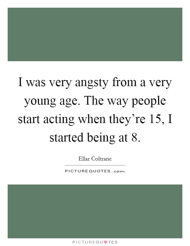 I was very angsty from a very young age. The way people start acting when they’re 15, I started being at 8 Picture Quote #1