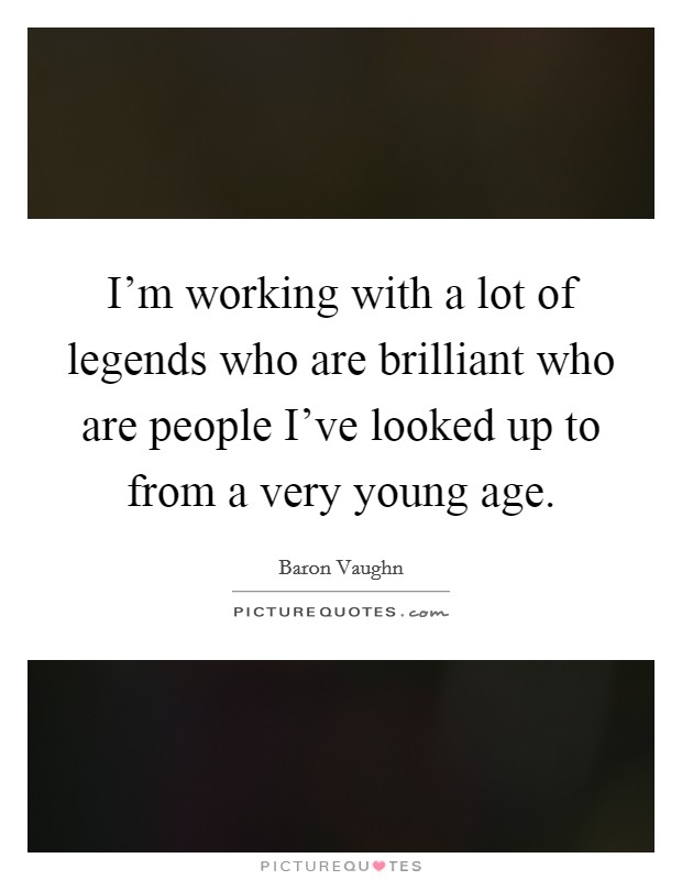 I’m working with a lot of legends who are brilliant who are people I’ve looked up to from a very young age Picture Quote #1