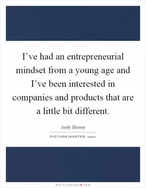 I’ve had an entrepreneurial mindset from a young age and I’ve been interested in companies and products that are a little bit different Picture Quote #1
