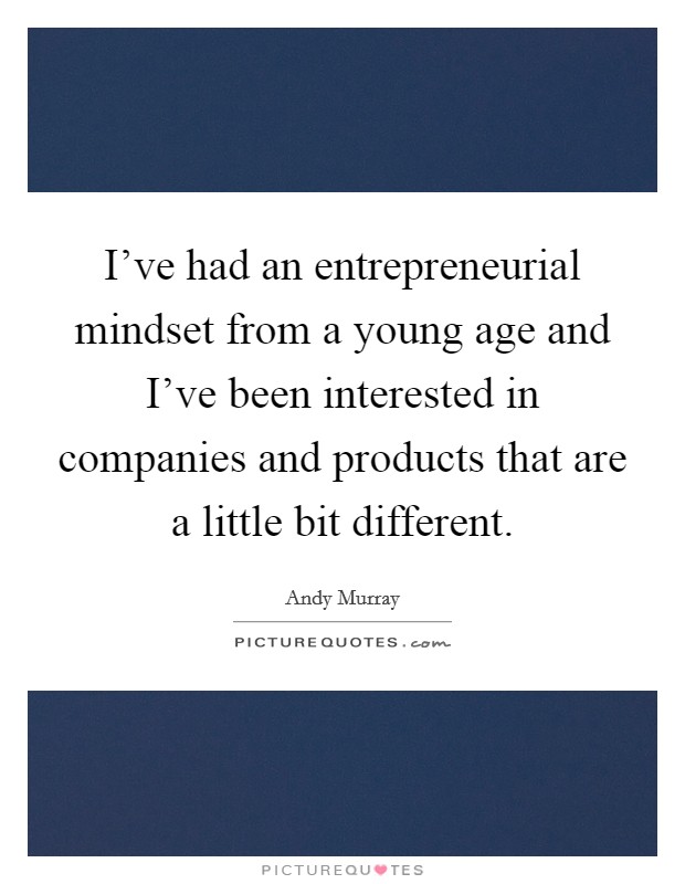 I’ve had an entrepreneurial mindset from a young age and I’ve been interested in companies and products that are a little bit different Picture Quote #1