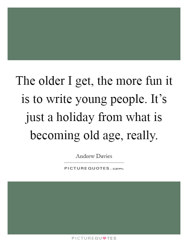 The older I get, the more fun it is to write young people. It’s just a holiday from what is becoming old age, really Picture Quote #1
